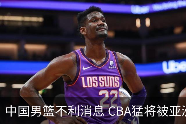 中国男篮不利消息 CBA猛将被亚洲劲敌抢先归化 亚运会难度升级