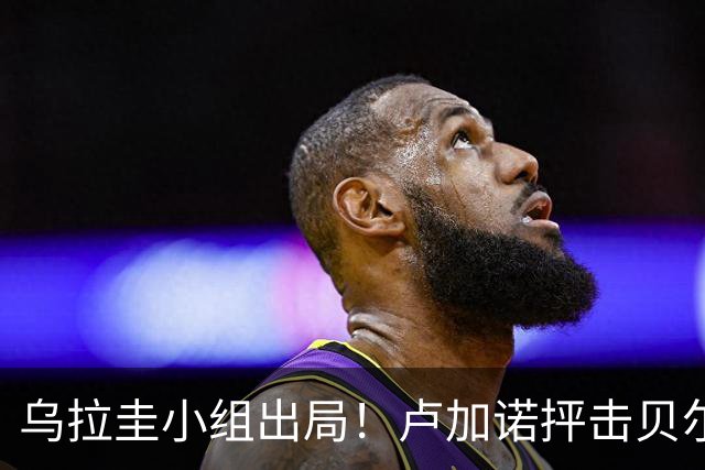 乌拉圭小组出局！卢加诺抨击贝尔萨：换人令人费解，战术莫名其妙