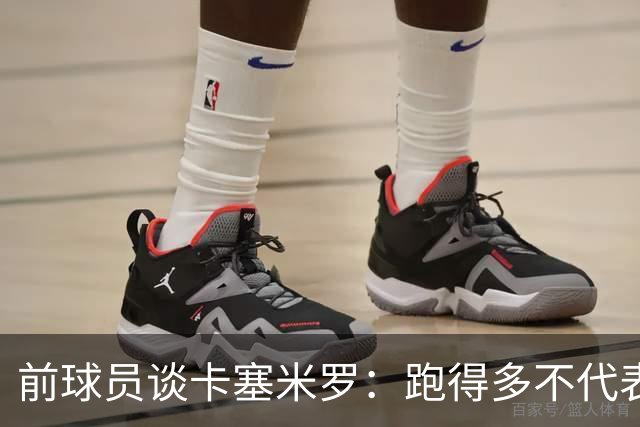 前球员谈卡塞米罗：跑得多不代表有用，关键是跑得对，而他没跑对