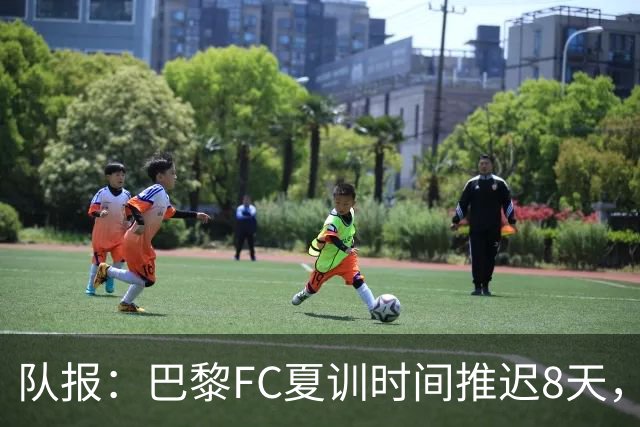 队报：巴黎FC夏训时间推迟8天，等待新主帅罗塞尼尔上任后再开始