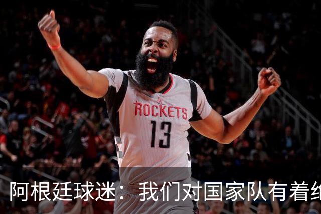 阿根廷球迷：我们对国家队有着绝对信仰，只要夺冠其他都不重要