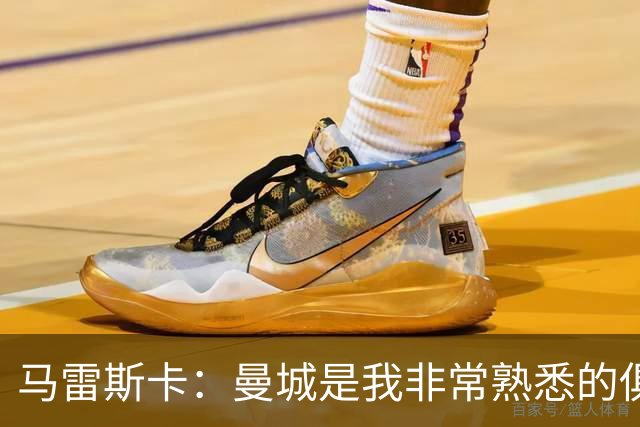 马雷斯卡：曼城是我非常熟悉的俱乐部，这是一个绝佳的机遇